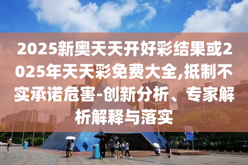 2025新奧天天開好彩結(jié)果或2025年天天彩免費(fèi)大全,抵制不實(shí)承諾危害-創(chuàng)新分析、專家解析解釋與落實(shí)